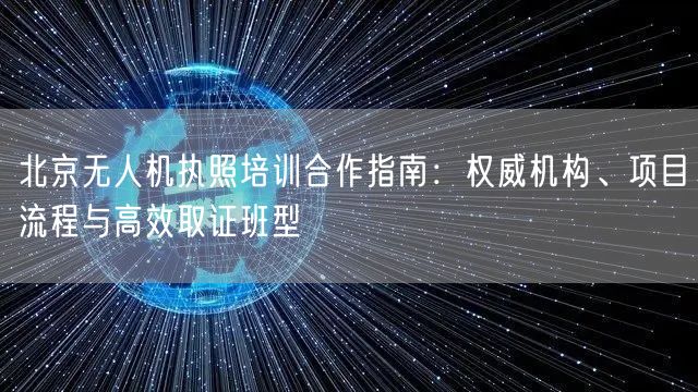 北京无人机执照培训合作指南:权威机构、项目流程与高效取证班型
