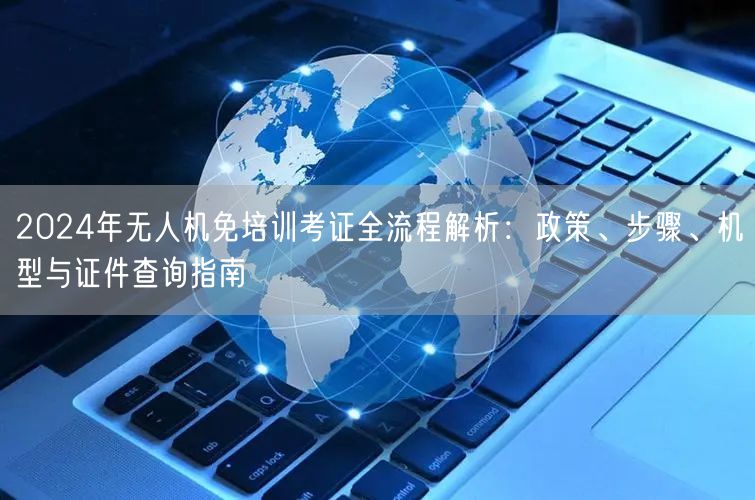 2024年无人机免培训考证全流程解析:政策、步骤、机型与证件查询指南 2024年无人机免培训考证全流程解析:政策、步骤、机型与证件查询指南