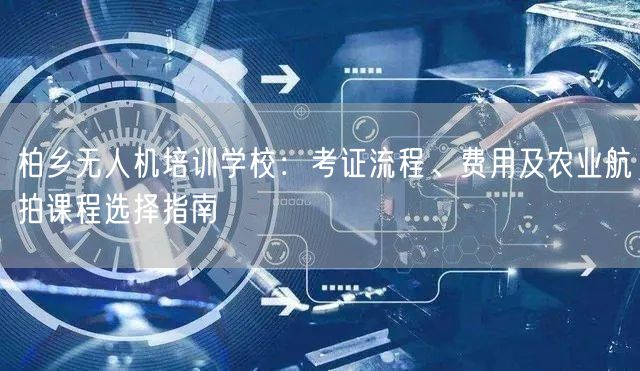 柏乡无人机培训学校:考证流程、费用及农业航拍课程选择指南 柏乡无人机培训学校:考证流程、费用及农业航拍课程选择指南