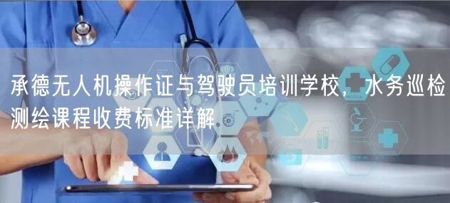 承德无人机操作证与驾驶员培训学校,水务巡检测绘课程收费标准详解