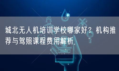 城北无人机培训学校哪家好?机构推荐与驾照课程费用解析