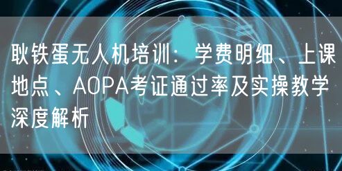 耿铁蛋无人机培训:学费明细、上课地点、AOPA考证通过率及实操教学深度解析 耿铁蛋无人机培训:学费明细、上课地点、AOPA考证通过率及实操教学深度解析
