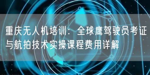 重庆无人机培训:全球鹰驾驶员考证与航拍技术实操课程费用详解 重庆无人机培训:全球鹰驾驶员考证与航拍技术实操课程费用详解