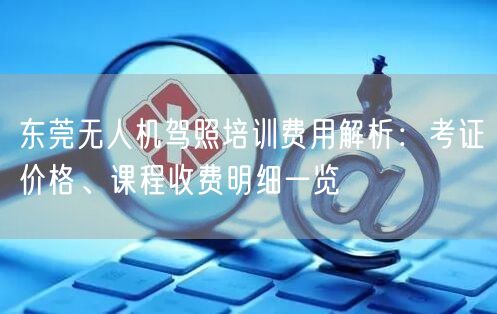 东莞无人机驾照培训费用解析:考证价格、课程收费明细一览 东莞无人机驾照培训费用解析:考证价格、课程收费明细一览