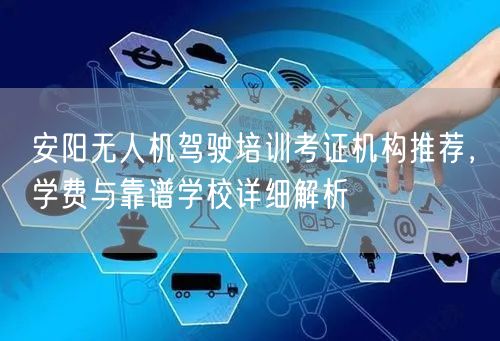 安阳无人机驾驶培训考证机构推荐,学费与靠谱学校详细解析 安阳无人机驾驶培训考证机构推荐,学费与靠谱学校详细解析