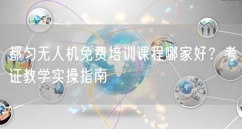 都匀无人机免费培训课程哪家好？考证教学实操指南
