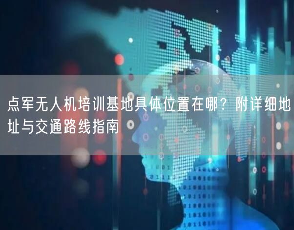 点军无人机培训基地具体位置在哪？附详细地址与交通路线指南