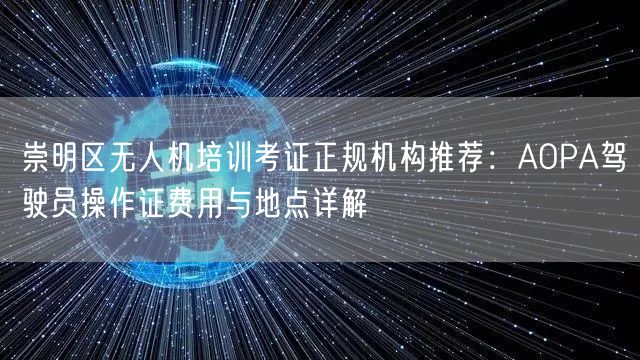 崇明区无人机培训考证正规机构推荐：AOPA驾驶员操作证费用与地点详解