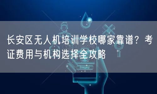 长安区无人机培训学校哪家靠谱?考证费用与机构选择全攻略