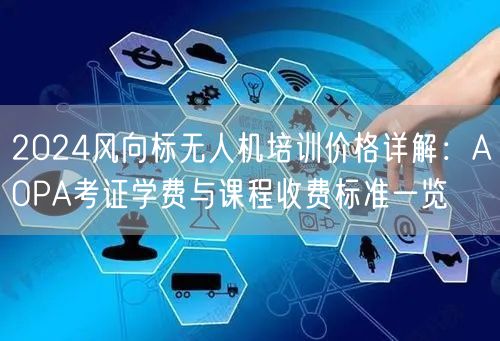 2024风向标无人机培训价格详解:AOPA考证学费与课程收费标准一览