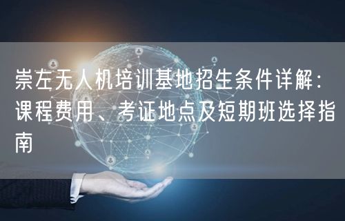 崇左无人机培训基地招生条件详解：课程费用、考证地点及短期班选择指南
