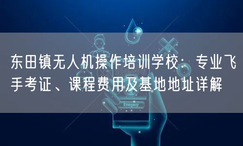 东田镇无人机操作培训学校：专业飞手考证、课程费用及基地地址详解