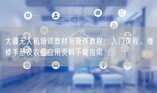 大疆无人机培训教材与操作教程：入门课程、维修手册及农业应用资料下载指南