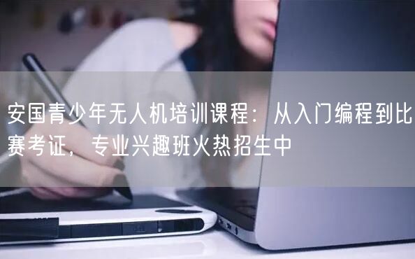 安国青少年无人机培训课程:从入门编程到比赛考证,专业兴趣班火热招生中 安国青少年无人机培训课程:从入门编程到比赛考证,专业兴趣班火热招生中