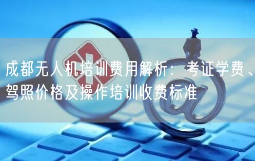成都无人机培训费用解析：考证学费、驾照价格及操作培训收费标准