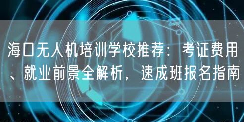 海口无人机培训学校推荐：考证费用、就业前景全解析，速成班报名指南
