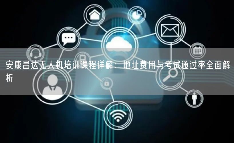 安康昌达无人机培训课程详解:地址费用与考试通过率全面解析 安康昌达无人机培训课程详解:地址费用与考试通过率全面解析