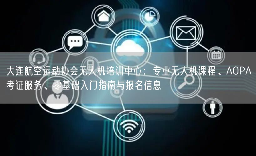 大连航空运动协会无人机培训中心：专业无人机课程、AOPA考证服务、零基础入门指南与报名信息