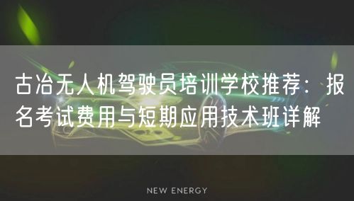 古冶无人机驾驶员培训学校推荐:报名考试费用与短期应用技术班详解 古冶无人机驾驶员培训学校推荐:报名考试费用与短期应用技术班详解