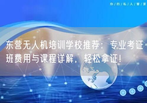 东营无人机培训学校推荐：专业考证班费用与课程详解，轻松拿证！