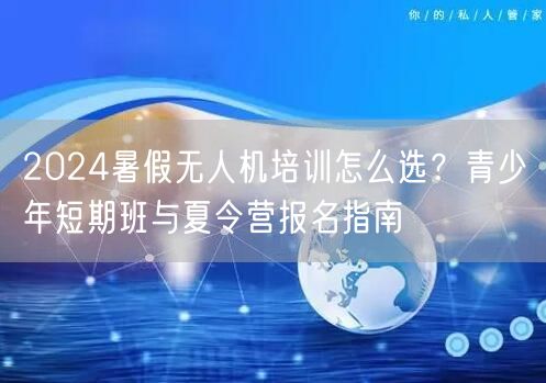 2024暑假无人机培训怎么选?青少年短期班与夏令营报名指南