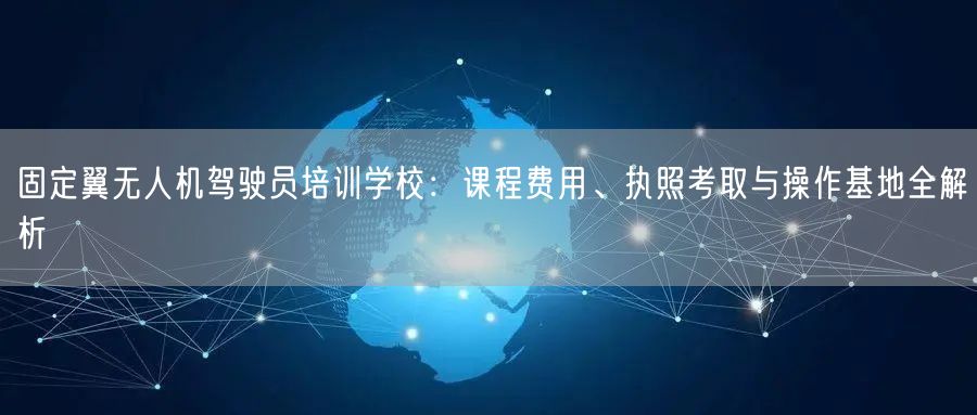固定翼无人机驾驶员培训学校:课程费用、执照考取与操作基地全解析 固定翼无人机驾驶员培训学校:课程费用、执照考取与操作基地全解析