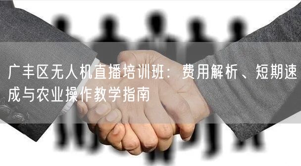 广丰区无人机直播培训班:费用解析、短期速成与农业操作教学指南
