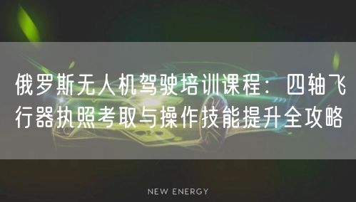 俄罗斯无人机驾驶培训课程:四轴飞行器执照考取与操作技能提升全攻略 俄罗斯无人机驾驶培训课程:四轴飞行器执照考取与操作技能提升全攻略