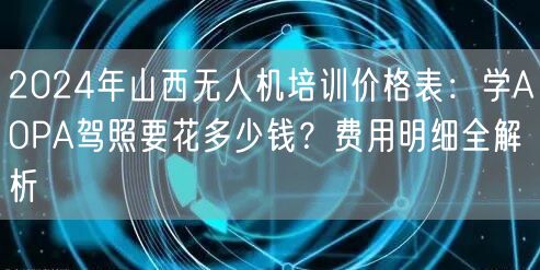 2024年山西无人机培训价格表:学AOPA驾照要花多少钱?费用明细全解析