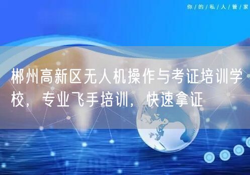 郴州高新区无人机操作与考证培训学校,专业飞手培训,快速拿证