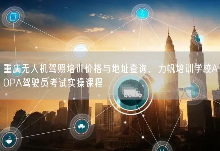 重庆无人机驾照培训价格与地址查询,力帆培训学校AOPA驾驶员考试实操课程 重庆无人机驾照培训价格与地址查询,力帆培训学校AOPA驾驶员考试实操课程