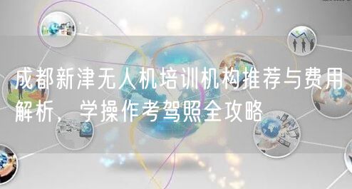 成都新津无人机培训机构推荐与费用解析，学操作考驾照全攻略
