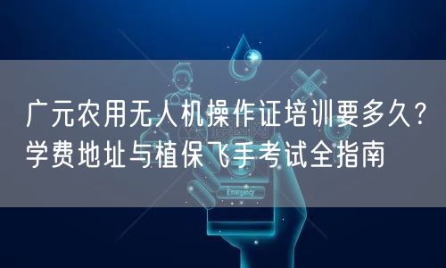 广元农用无人机操作证培训要多久?学费地址与植保飞手考试全指南 广元农用无人机操作证培训要多久?学费地址与植保飞手考试全指南