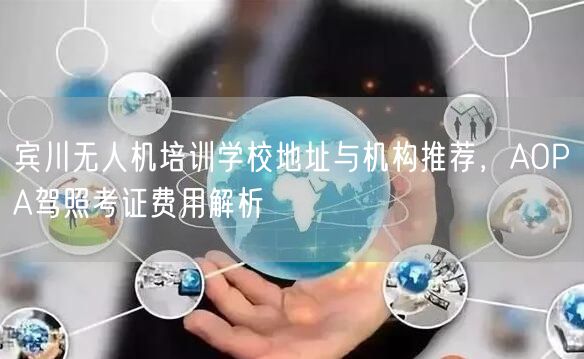 宾川无人机培训学校地址与机构推荐，AOPA驾照考证费用解析