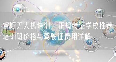 富顺无人机培训:正规考证学校推荐,培训班价格与驾驶证费用详解 富顺无人机培训:正规考证学校推荐,培训班价格与驾驶证费用详解