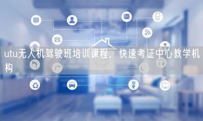 utu无人机驾驶班培训课程,快速考证中心教学机构