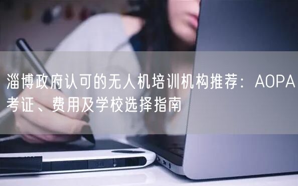 淄博政府认可的无人机培训机构推荐:AOPA考证、费用及学校选择指南 淄博政府认可的无人机培训机构推荐:AOPA考证、费用及学校选择指南
