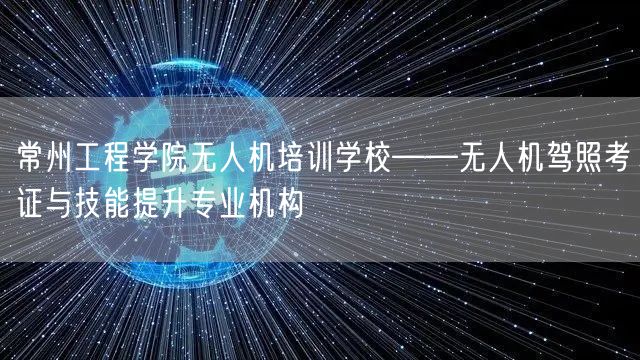 常州工程学院无人机培训学校——无人机驾照考证与技能提升专业机构