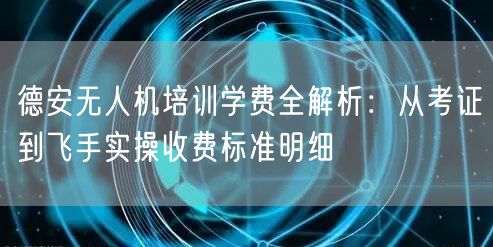 德安无人机培训学费全解析：从考证到飞手实操收费标准明细