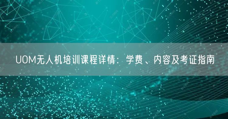 UOM无人机培训课程详情:学费、内容及考证指南