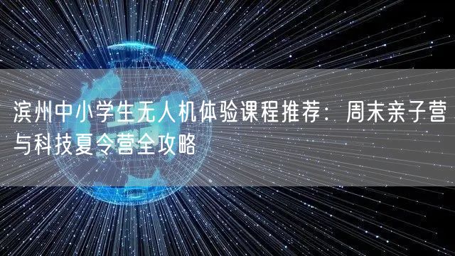 滨州中小学生无人机体验课程推荐:周末亲子营与科技夏令营全攻略 滨州中小学生无人机体验课程推荐:周末亲子营与科技夏令营全攻略