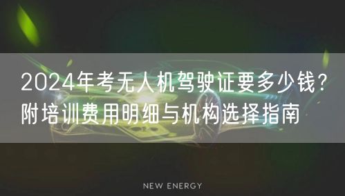 2024年考无人机驾驶证要多少钱?附培训费用明细与机构选择指南