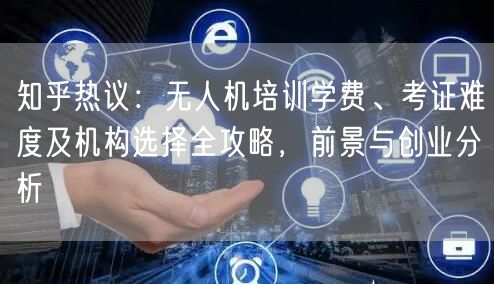 知乎热议：无人机培训学费、考证难度及机构选择全攻略，前景与创业分析