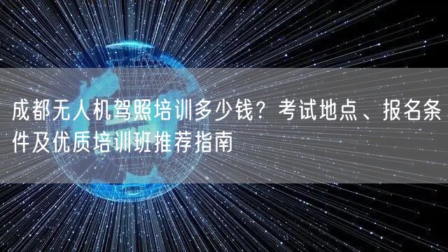 成都无人机驾照培训多少钱?考试地点、报名条件及优质培训班推荐指南 成都无人机驾照培训多少钱?考试地点、报名条件及优质培训班推荐指南