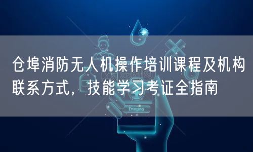 仓埠消防无人机操作培训课程及机构联系方式，技能学习考证全指南