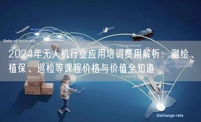 2024年无人机行业应用培训费用解析：测绘、植保、巡检等课程价格与价值全知道