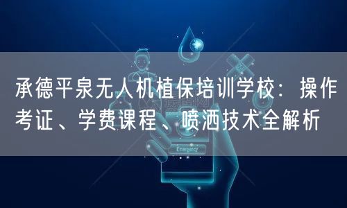 承德平泉无人机植保培训学校：操作考证、学费课程、喷洒技术全解析