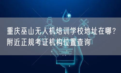 重庆巫山无人机培训学校地址在哪?附近正规考证机构位置查询