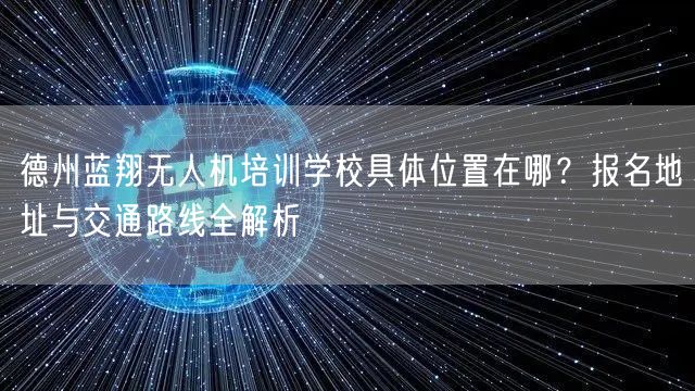 德州蓝翔无人机培训学校具体位置在哪?报名地址与交通路线全解析 德州蓝翔无人机培训学校具体位置在哪?报名地址与交通路线全解析