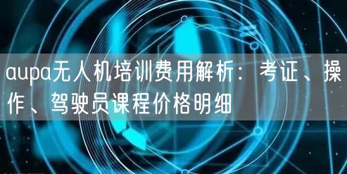 aupa无人机培训费用解析:考证、操作、驾驶员课程价格明细 aupa无人机培训费用解析:考证、操作、驾驶员课程价格明细